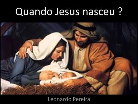 Quando Jesus nasceu ? Leonardo Pereira. Introdução:
