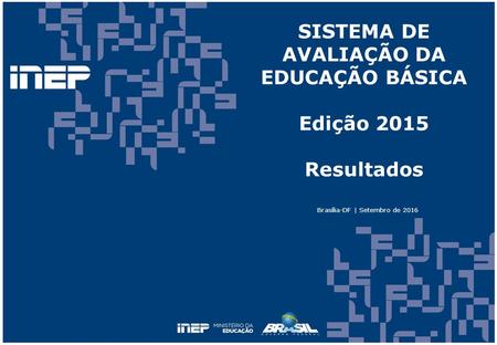 SISTEMA DE AVALIAÇÃO DA EDUCAÇÃO BÁSICA Edição 2015 Resultados Brasília-DF | Setembro de 2016.