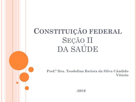 C ONSTITUIÇÃO FEDERAL S EÇÃO II DA SAÚDE Prof.ª Dra. Teodolina Batista da Silva Cândido Vitório /2016.