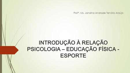 INTRODUÇÃO À RELAÇÃO PSICOLOGIA – EDUCAÇÃO FÍSICA - ESPORTE Profª. Ms. Janaina Andrade Tenório Araújo.