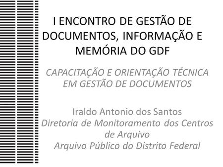 I ENCONTRO DE GESTÃO DE DOCUMENTOS, INFORMAÇÃO E MEMÓRIA DO GDF CAPACITAÇÃO E ORIENTAÇÃO TÉCNICA EM GESTÃO DE DOCUMENTOS Iraldo Antonio dos Santos Diretoria.
