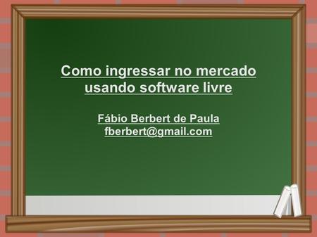 Como ingressar no mercado usando software livre Fábio Berbert de Paula