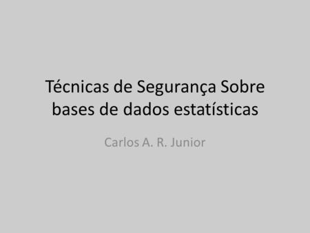 Técnicas de Segurança Sobre bases de dados estatísticas Carlos A. R. Junior.