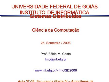 UNIVERSIDADE FEDERAL DE GOIÁS INSTITUTO DE INFORMÁTICA Sistemas Distribuídos Ciência da Computação 2o. Semestre / 2006 Prof. Fábio M. Costa