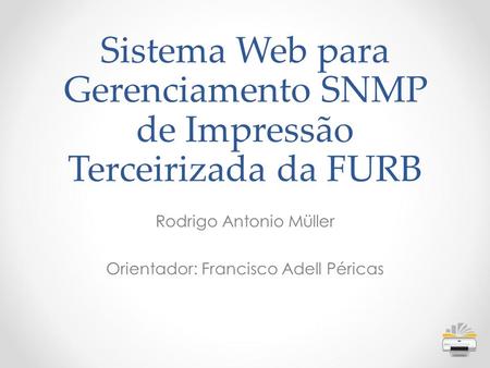 Sistema Web para Gerenciamento SNMP de Impressão Terceirizada da FURB Rodrigo Antonio Müller Orientador: Francisco Adell Péricas.