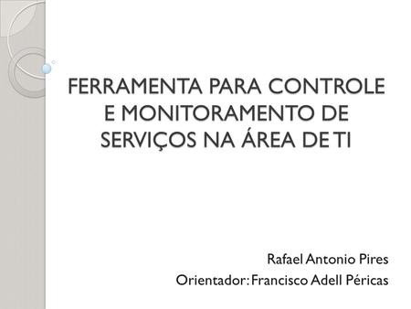 FERRAMENTA PARA CONTROLE E MONITORAMENTO DE SERVIÇOS NA ÁREA DE TI Rafael Antonio Pires Orientador: Francisco Adell Péricas.