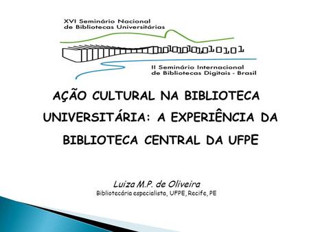AÇÃO CULTURAL NA BIBLIOTECA UNIVERSITÁRIA: A EXPERIÊNCIA DA BIBLIOTECA CENTRAL DA UFP E Luiza M.P. de Oliveira Bibliotecária especialista, UFPE, Recife,