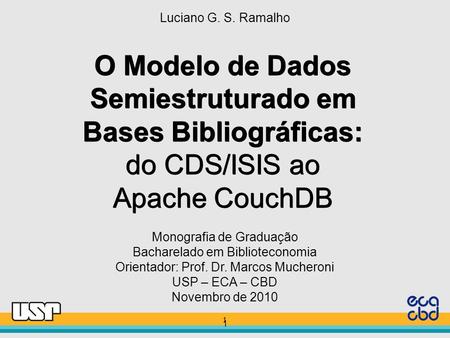 1 1 O Modelo de Dados Semiestruturado em Bases Bibliográficas: do CDS/ISIS ao Apache CouchDB Luciano G. S. Ramalho Monografia de Graduação Bacharelado.