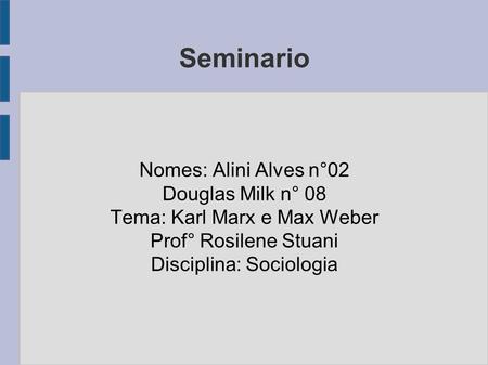 Seminario Nomes: Alini Alves n°02 Douglas Milk n° 08 Tema: Karl Marx e Max Weber Prof° Rosilene Stuani Disciplina: Sociologia.
