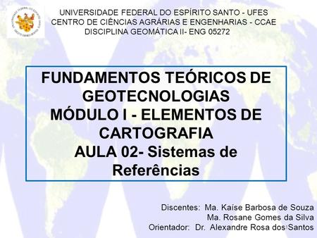 1 FUNDAMENTOS TEÓRICOS DE GEOTECNOLOGIAS MÓDULO I - ELEMENTOS DE CARTOGRAFIA AULA 02- Sistemas de Referências Discentes: Ma. Kaíse Barbosa de Souza Ma.