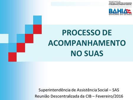 PROCESSO DE ACOMPANHAMENTO NO SUAS Superintendência de Assistência Social – SAS Reunião Descentralizada da CIB – Fevereiro/2016.