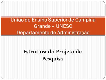 Estrutura do Projeto de Pesquisa União de Ensino Superior de Campina Grande – UNESC Departamento de Administração.