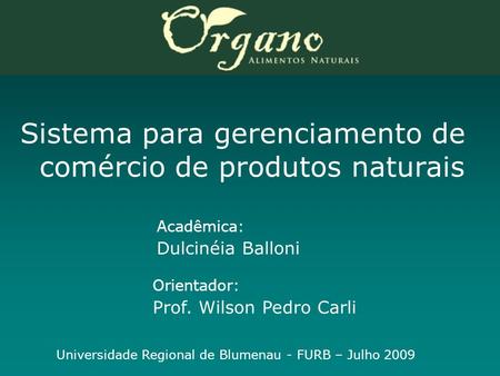Sistema para gerenciamento de comércio de produtos naturais Acadêmica: Dulcinéia Balloni Orientador: Prof. Wilson Pedro Carli Universidade Regional de.