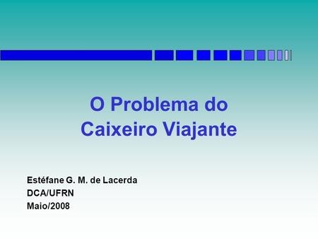 O Problema do Caixeiro Viajante Estéfane G. M. de Lacerda DCA/UFRN Maio/2008.