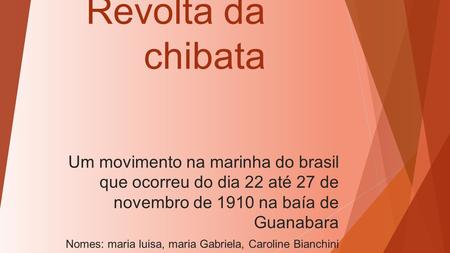 Revolta da chibata Um movimento na marinha do brasil que ocorreu do dia 22 até 27 de novembro de 1910 na baía de Guanabara Nomes: maria luisa, maria Gabriela,