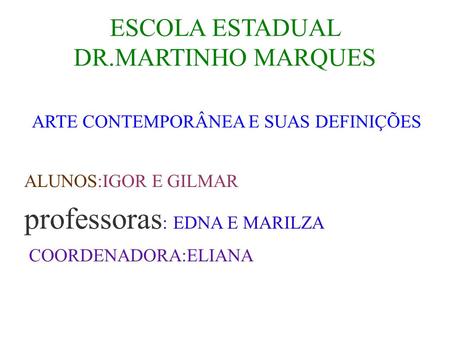 ESCOLA ESTADUAL DR.MARTINHO MARQUES ARTE CONTEMPORÂNEA E SUAS DEFINIÇÕES ALUNOS:IGOR E GILMAR professoras : EDNA E MARILZA COORDENADORA:ELIANA.