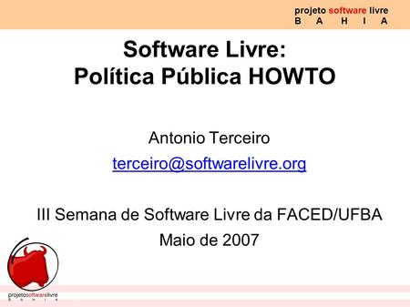 Projeto software livre B A H I A Antonio Terceiro III Semana de Software Livre da FACED/UFBA Maio de 2007 Software Livre: Política.