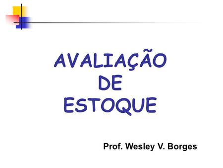 AVALIAÇÃO DE ESTOQUE Prof. Wesley V. Borges. POR QUE AVALIAR ESTOQUES ? Para conhecimento e controle dos valores monetários investidos em estoques Assegurar.
