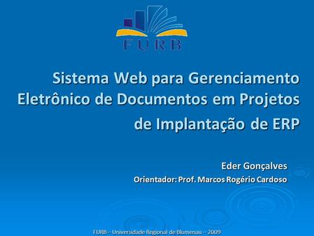 Sistema Web para Gerenciamento Eletrônico de Documentos em Projetos de Implantação de ERP Eder Gonçalves Orientador: Prof. Marcos Rogério Cardoso FURB.