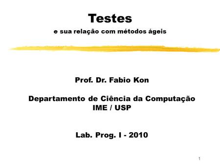 1 Testes e sua relação com métodos ágeis Prof. Dr. Fabio Kon Departamento de Ciência da Computação IME / USP Lab. Prog. I - 2010.