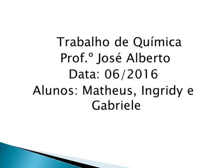 Trabalho de Química Prof.º José Alberto Data: 06/2016 Alunos: Matheus, Ingridy e Gabriele.
