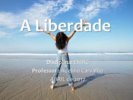 A Liberdade Disciplina: EMRC Professor : Adelino Carvalho ABRIL de 2012.