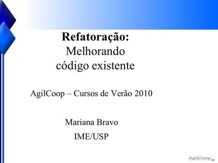 Refatoração: Melhorando código existente AgilCoop – Cursos de Verão 2010 Mariana Bravo IME/USP.