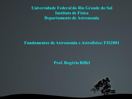 Universidade Federal do Rio Grande do Sul Instituto de Física Departamento de Astronomia Fundamentos de Astronomia e Astrofísica: FIS2001 Prof. Rogério.