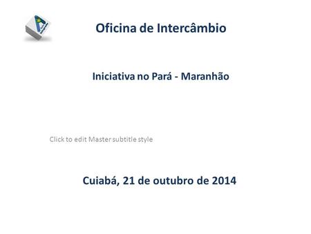 Click to edit Master subtitle style Oficina de Intercâmbio Iniciativa no Pará - Maranhão Cuiabá, 21 de outubro de 2014.