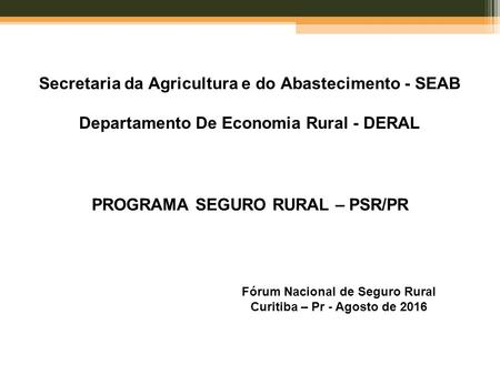 Secretaria da Agricultura e do Abastecimento - SEAB Departamento De Economia Rural - DERAL PROGRAMA SEGURO RURAL – PSR/PR Fórum Nacional de Seguro Rural.