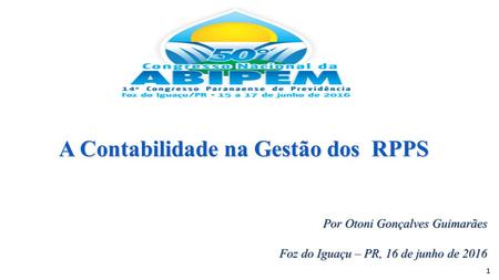 1 A Contabilidade na Gestão dos RPPS Por Otoni Gonçalves Guimarães Foz do Iguaçu – PR, 16 de junho de 2016.