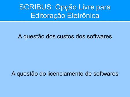 SCRIBUS: Opção Livre para Editoração Eletrônica A questão dos custos dos softwares A questão do licenciamento de softwares.