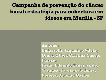 Campanha de prevenção do câncer bucal: estratégia para cobertura em idosos em Marília - SP Autores: Bulgarelli, Jaqueline Vilela; Diniz, Olívia Cristina.