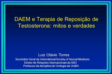 DAEM e Terapia de Reposição de Testosterona: mitos e verdades Luiz Otávio Torres Secretário Geral da International Society of Sexual Medicine Diretor de.