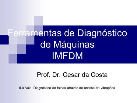 Ferramentas de Diagnóstico de Máquinas IMFDM Prof. Dr. Cesar da Costa Diagnóstico de falhas através de análise de vibrações 5.a Aula: Diagnóstico de falhas.