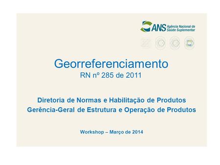 Georreferenciamento RN nº 285 de 2011 Diretoria de Normas e Habilitação de Produtos Gerência-Geral de Estrutura e Operação de Produtos Workshop – Março.