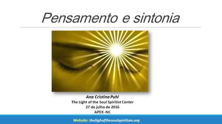 Pensamento e sintonia Ana Cristina Puhl The Light of the Soul Spiritist Center 27 de julho de 2016 APEX -NC Website: thelighofthesoulspiritism.org.