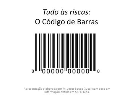 Tudo às riscas: O Código de Barras Apresentação elaborada por M. Jesus Sousa (Juca) com base em Informação obtida em SAPO Kids.