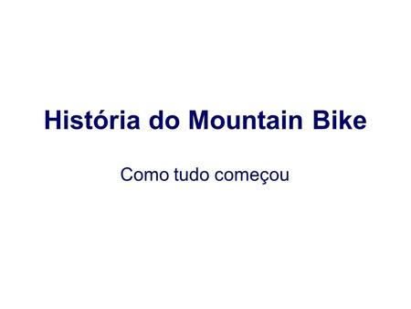 História do Mountain Bike Como tudo começou. A História do Mountain bike, teve o seu início em meados dos anos 70. Época do rock’n roll, jovens com cabelos.
