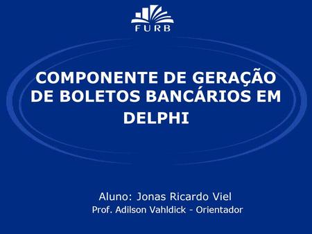 COMPONENTE DE GERAÇÃO DE BOLETOS BANCÁRIOS EM DELPHI Aluno: Jonas Ricardo Viel Prof. Adilson Vahldick - Orientador.