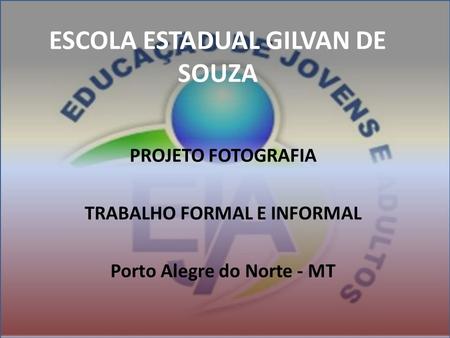 ESCOLA ESTADUAL GILVAN DE SOUZA PROJETO FOTOGRAFIA TRABALHO FORMAL E INFORMAL Porto Alegre do Norte - MT.