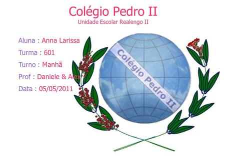 Colégio Pedro II Unidade Escolar Realengo II Aluna : Anna Larissa Turma : 601 Turno : Manhã Prof : Daniele & Alex Data : 05/05/2011.