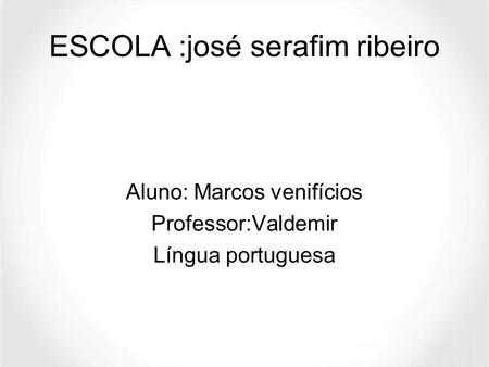 ESCOLA :josé serafim ribeiro Aluno: Marcos venifícios Professor:Valdemir Língua portuguesa.