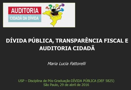Maria Lucia Fattorelli USP – Disciplina de Pós-Graduação DÍVIDA PÚBLICA (DEF 5825) São Paulo, 29 de abril de 2016 DÍVIDA PÚBLICA, TRANSPARÊNCIA FISCAL.