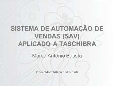 SISTEMA DE AUTOMAÇÃO DE VENDAS (SAV) APLICADO A TASCHIBRA Marco Antônio Batista Orientador: Wilson Pedro Carli.