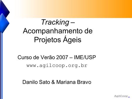 Tracking – Acompanhamento de Projetos Ágeis Curso de Verão 2007 – IME/USP  Danilo Sato & Mariana Bravo.