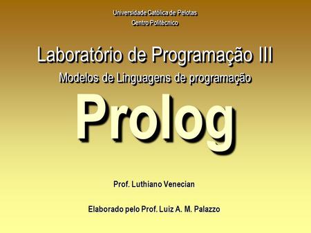 PrologProlog Prof. Luthiano Venecian Elaborado pelo Prof. Luiz A. M. Palazzo Universidade Católica de Pelotas Centro Politécnico Laboratório de Programação.