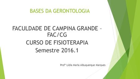 BASES DA GERONTOLOGIA FACULDADE DE CAMPINA GRANDE – FAC/CG CURSO DE FISIOTERAPIA Semestre 2016.1 Profª Lídia Maria Albuquerque Marques.