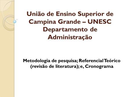 União de Ensino Superior de Campina Grande – UNESC Departamento de Administração Metodologia de pesquisa; Referencial Teórico (revisão de literatura);