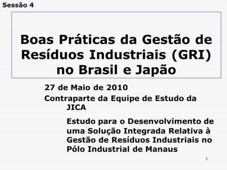 1 Boas Práticas da Gestão de Resíduos Industriais (GRI) no Brasil e Japão 27 de Maio de 2010 Contraparte da Equipe de Estudo da JICA Estudo para o Desenvolvimento.